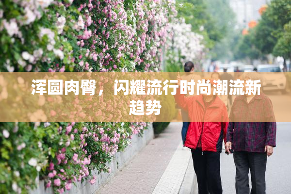 浑圆肉臀，闪耀流行时尚潮流新趋势