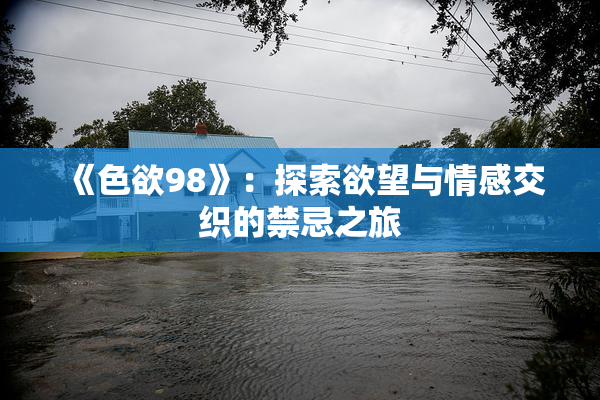 《色欲98》：探索欲望与情感交织的禁忌之旅