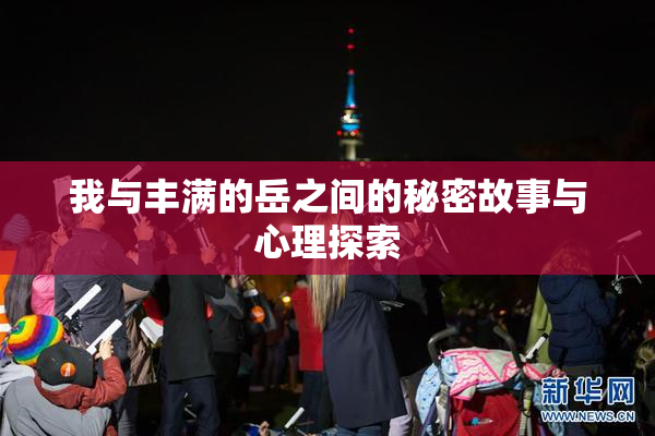 我与丰满的岳之间的秘密故事与心理探索