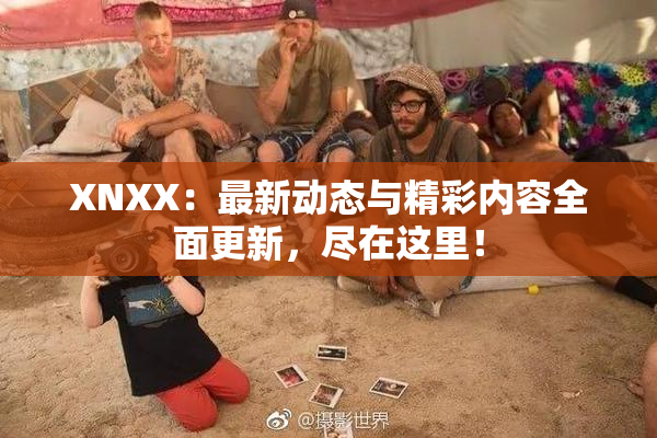 XNXX：最新动态与精彩内容全面更新，尽在这里！