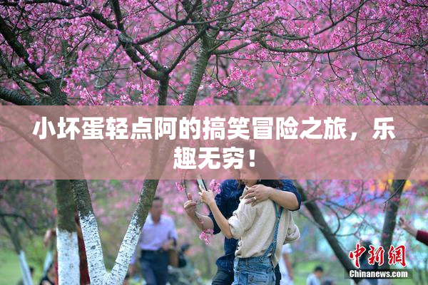 小坏蛋轻点阿的搞笑冒险之旅，乐趣无穷！