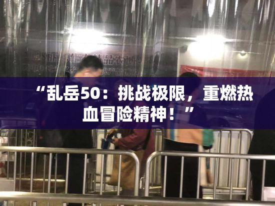 “乱岳50：挑战极限，重燃热血冒险精神！”