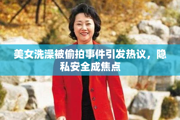 美女洗澡被偷拍事件引发热议，隐私安全成焦点