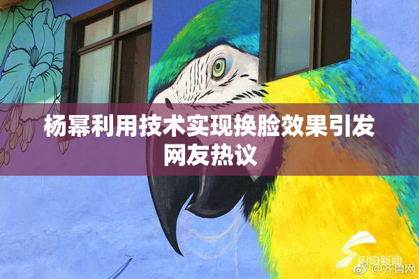 杨幂利用技术实现换脸效果引发网友热议