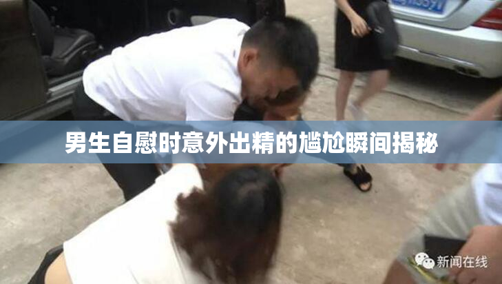 男生自慰时意外出精的尴尬瞬间揭秘