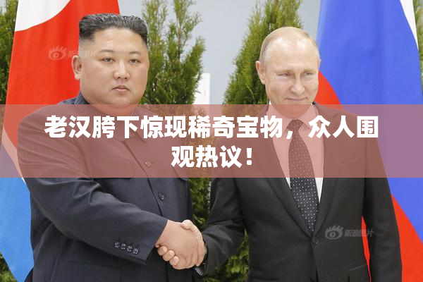 老汉胯下惊现稀奇宝物，众人围观热议！