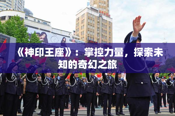 《神印王座》：掌控力量，探索未知的奇幻之旅