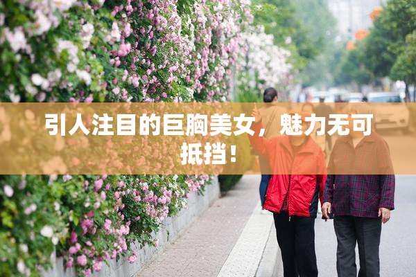 引人注目的巨胸美女，魅力无可抵挡！