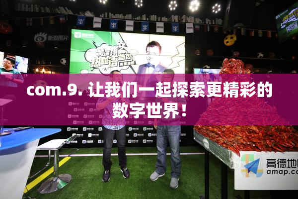 com.9. 让我们一起探索更精彩的数字世界！