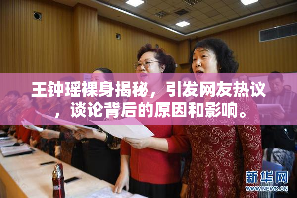 王钟瑶裸身揭秘，引发网友热议，谈论背后的原因和影响。