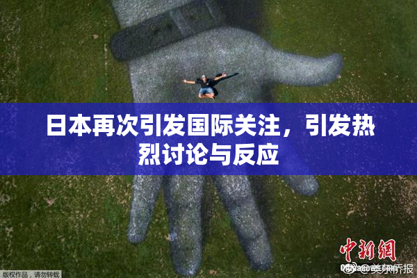 日本再次引发国际关注，引发热烈讨论与反应