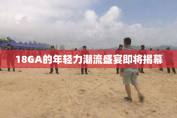 18GA的年轻力潮流盛宴即将揭幕