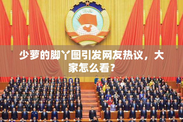 少萝的脚丫图引发网友热议，大家怎么看？