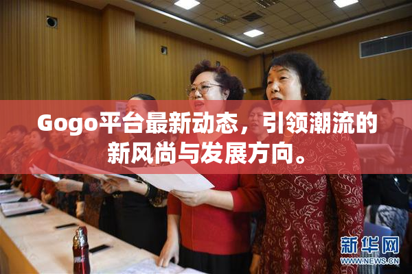 Gogo平台最新动态，引领潮流的新风尚与发展方向。