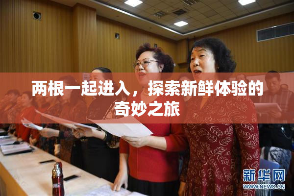 两根一起进入，探索新鲜体验的奇妙之旅