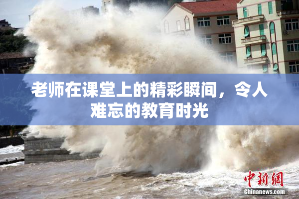 老师在课堂上的精彩瞬间，令人难忘的教育时光