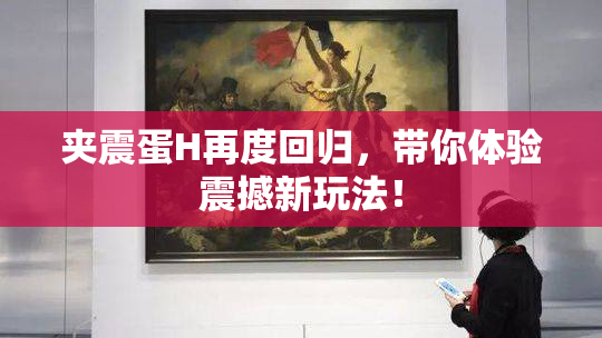 夹震蛋H再度回归，带你体验震撼新玩法！