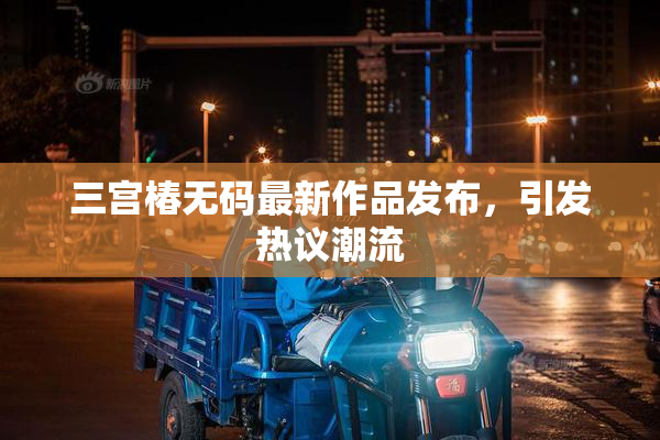 三宫椿无码最新作品发布，引发热议潮流