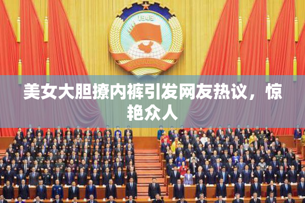 美女大胆撩内裤引发网友热议，惊艳众人