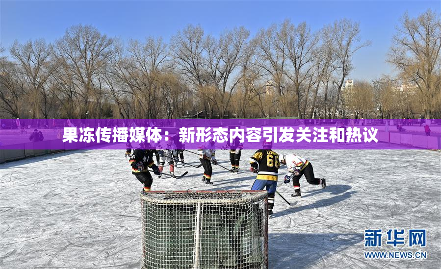 果冻传播媒体：新形态内容引发关注和热议