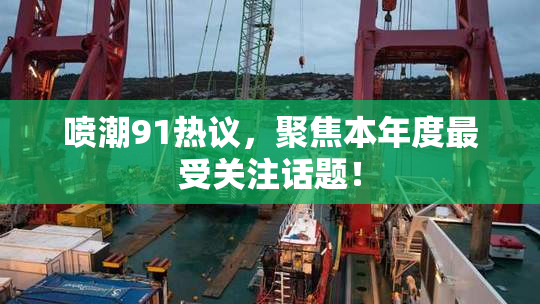 喷潮91热议，聚焦本年度最受关注话题！