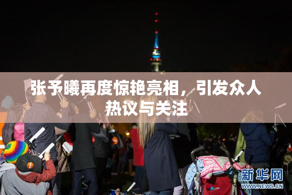 张予曦再度惊艳亮相，引发众人热议与关注