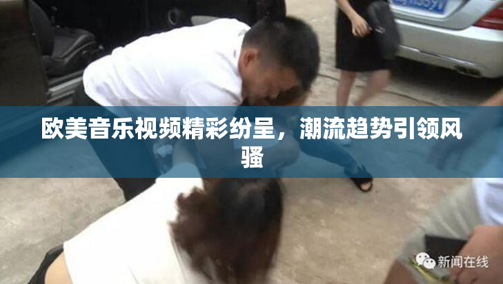 欧美音乐视频精彩纷呈，潮流趋势引领风骚