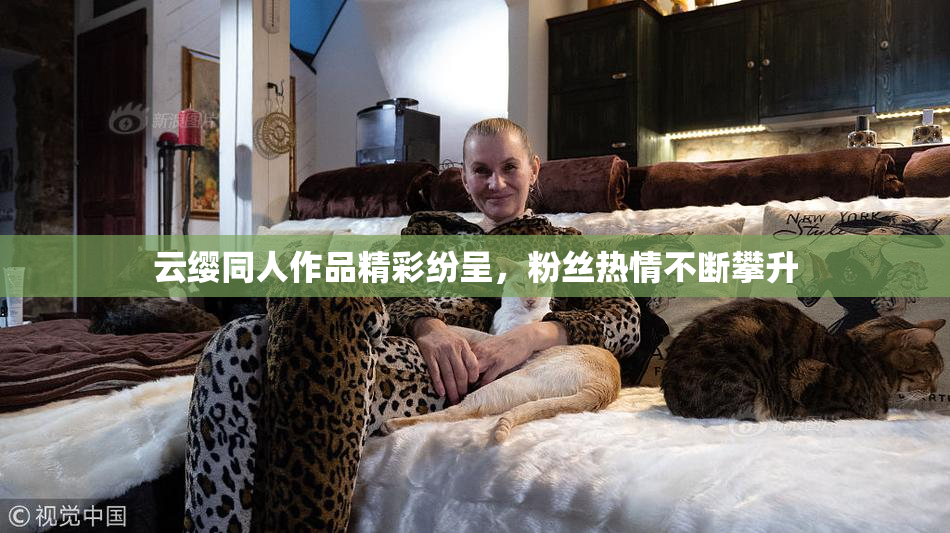 云缨同人作品精彩纷呈，粉丝热情不断攀升