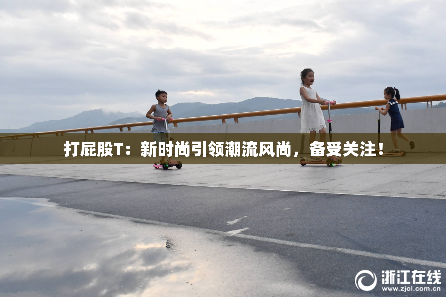 打屁股T：新时尚引领潮流风尚，备受关注！