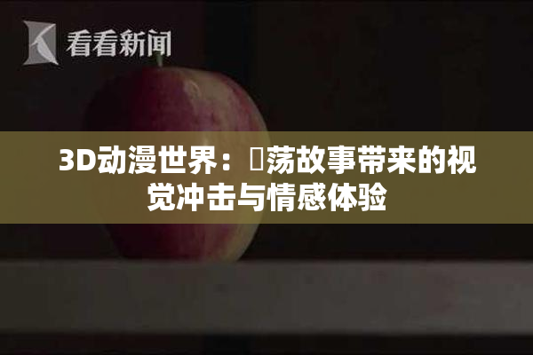 3D动漫世界：婬荡故事带来的视觉冲击与情感体验