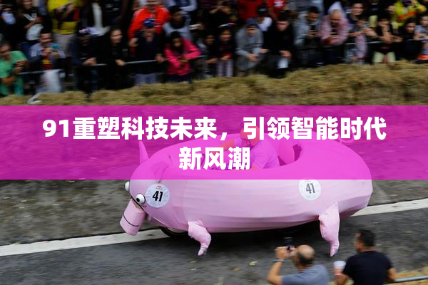 91重塑科技未来，引领智能时代新风潮