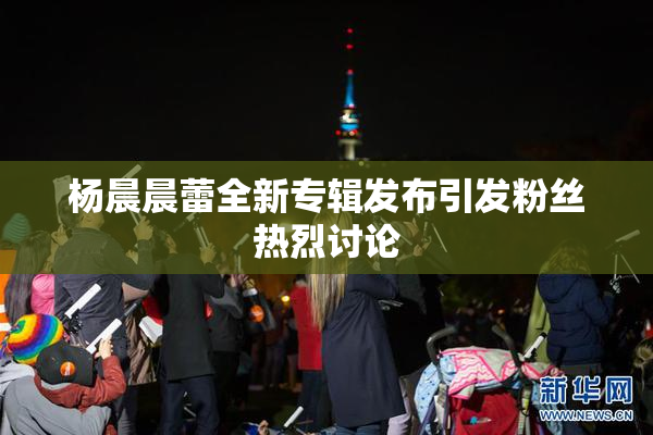 杨晨晨蕾全新专辑发布引发粉丝热烈讨论