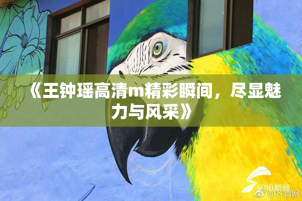 《王钟瑶高清m精彩瞬间，尽显魅力与风采》