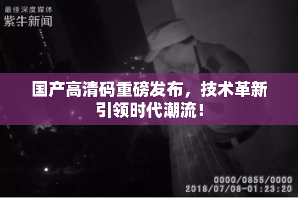 国产高清码重磅发布，技术革新引领时代潮流！