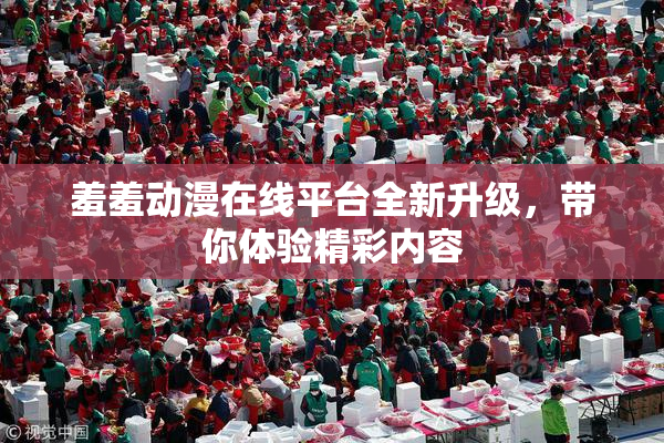 羞羞动漫在线平台全新升级，带你体验精彩内容