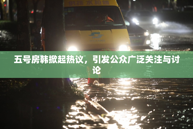 五号房韩掀起热议，引发公众广泛关注与讨论