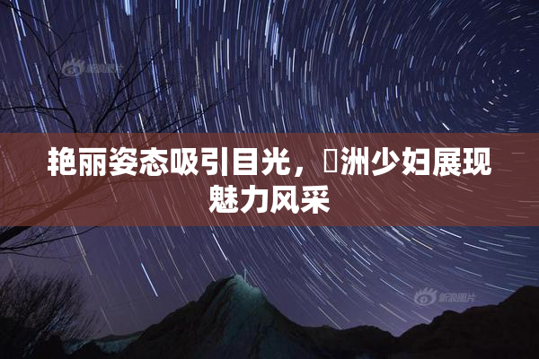 艳丽姿态吸引目光，亞洲少妇展现魅力风采