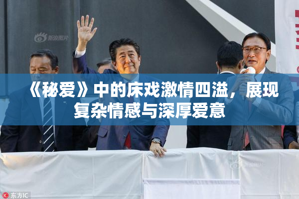 《秘爱》中的床戏激情四溢，展现复杂情感与深厚爱意