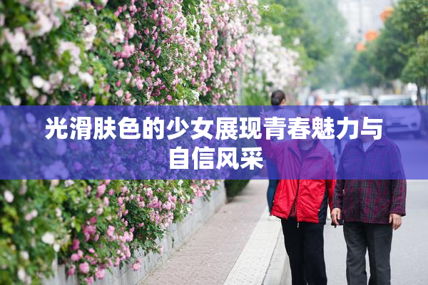 光滑肤色的少女展现青春魅力与自信风采