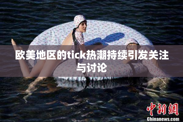 欧美地区的tick热潮持续引发关注与讨论
