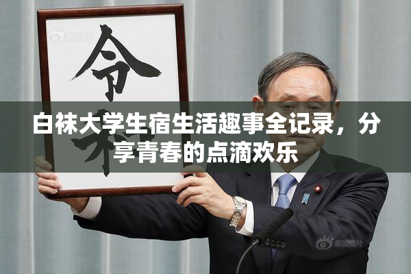 白袜大学生宿生活趣事全记录，分享青春的点滴欢乐