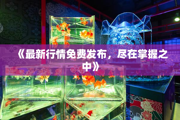 《最新行情免费发布，尽在掌握之中》