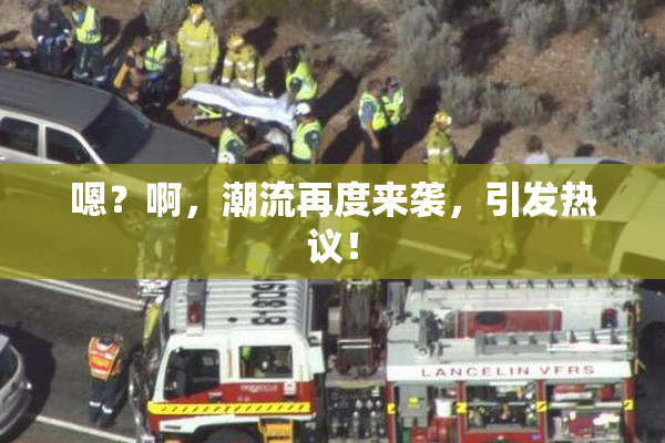 嗯？啊，潮流再度来袭，引发热议！
