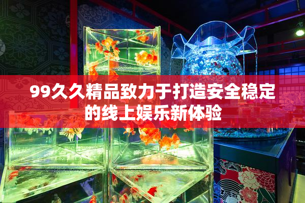 99久久精品致力于打造安全稳定的线上娱乐新体验