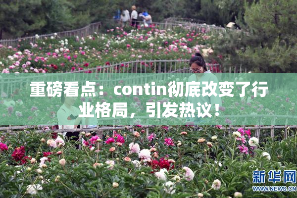 重磅看点：contin彻底改变了行业格局，引发热议！