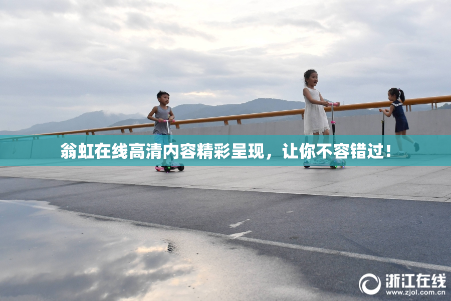 翁虹在线高清内容精彩呈现，让你不容错过！