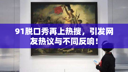 91脱口秀再上热搜，引发网友热议与不同反响！