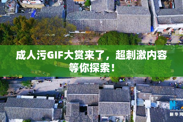成人污GIF大赏来了，超刺激内容等你探索！