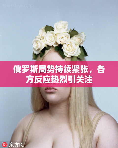 俄罗斯局势持续紧张，各方反应热烈引关注