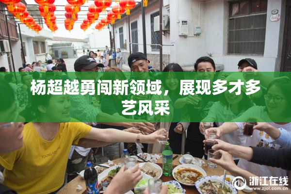 杨超越勇闯新领域，展现多才多艺风采